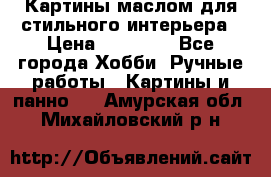 Картины маслом для стильного интерьера › Цена ­ 30 000 - Все города Хобби. Ручные работы » Картины и панно   . Амурская обл.,Михайловский р-н